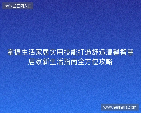 掌握生活家居实用技能打造舒适温馨智慧居家新生活指南全方位攻略