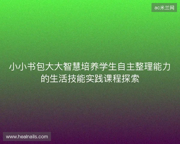 小小书包大大智慧培养学生自主整理能力的生活技能实践课程探索 小小书包大大智慧培养学生自主整理能力的生活技能实践课程探索