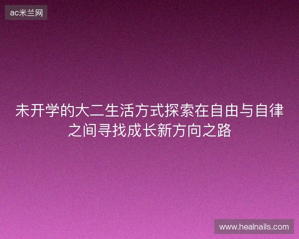 未开学的大二生活方式探索在自由与自律之间寻找成长新方向之路 未开学的大二生活方式探索在自由与自律之间寻找成长新方向之路