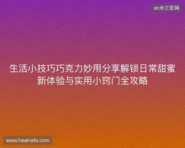 生活小技巧巧克力妙用分享解锁日常甜蜜新体验与实用小窍门全攻略