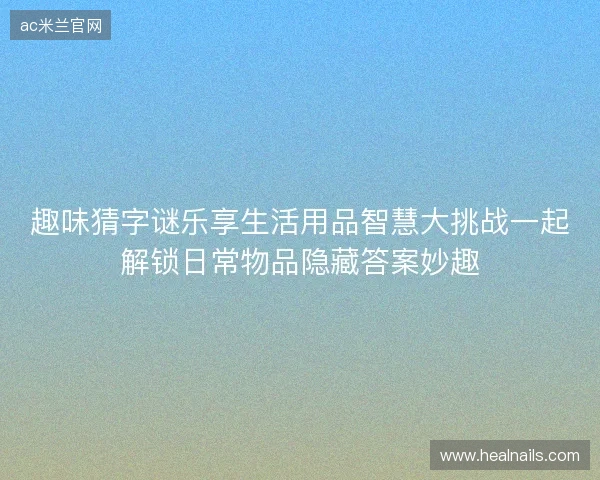 趣味猜字谜乐享生活用品智慧大挑战一起解锁日常物品隐藏答案妙趣